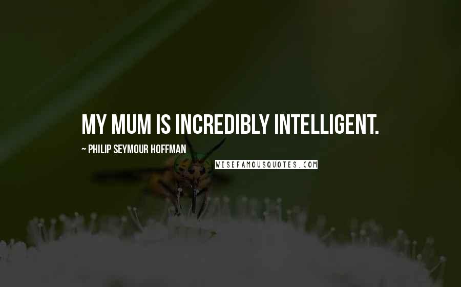 Philip Seymour Hoffman Quotes: My mum is incredibly intelligent.