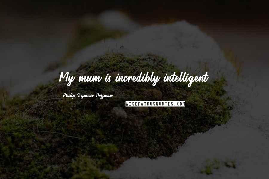 Philip Seymour Hoffman Quotes: My mum is incredibly intelligent.