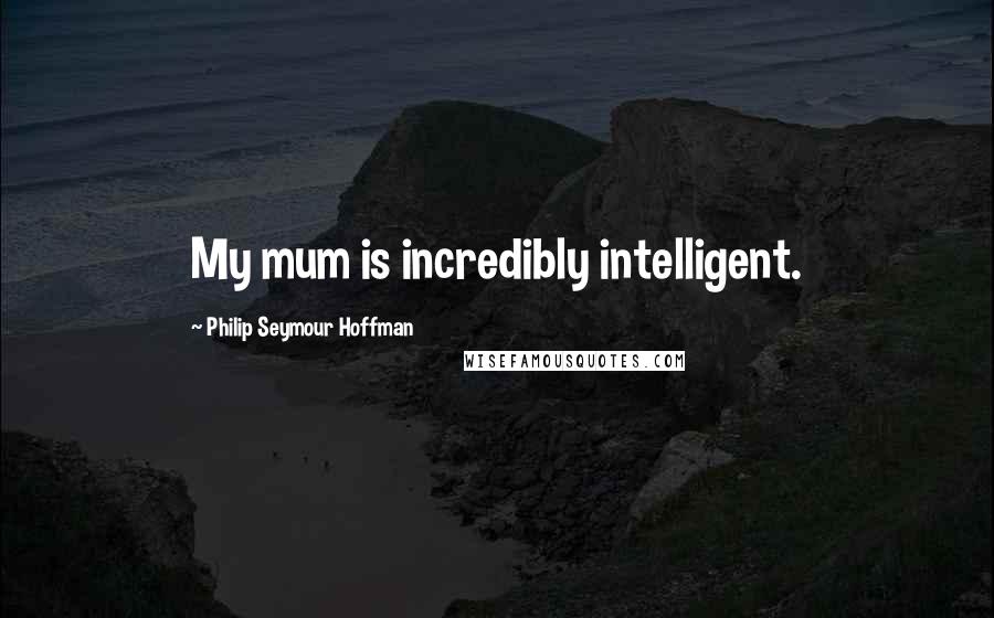 Philip Seymour Hoffman Quotes: My mum is incredibly intelligent.