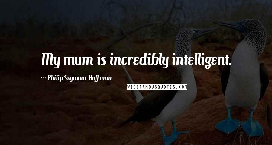Philip Seymour Hoffman Quotes: My mum is incredibly intelligent.