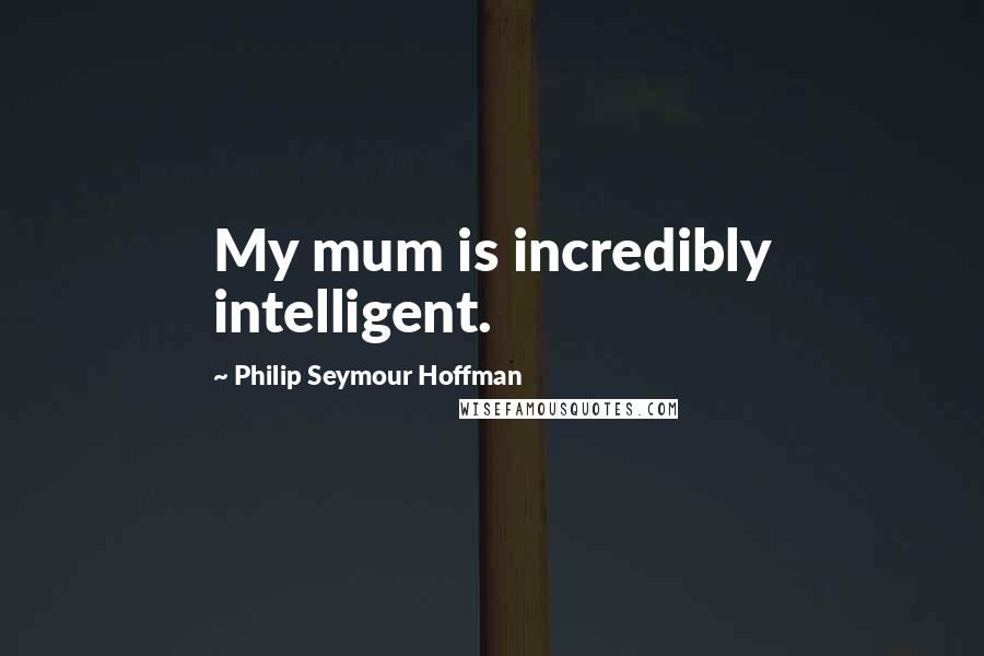 Philip Seymour Hoffman Quotes: My mum is incredibly intelligent.