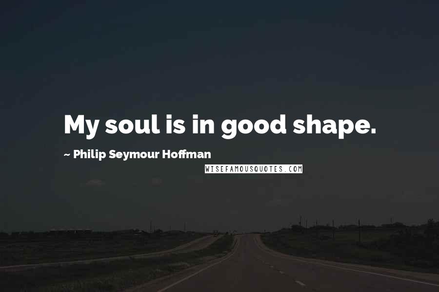 Philip Seymour Hoffman Quotes: My soul is in good shape.