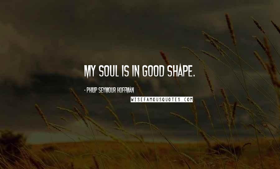 Philip Seymour Hoffman Quotes: My soul is in good shape.