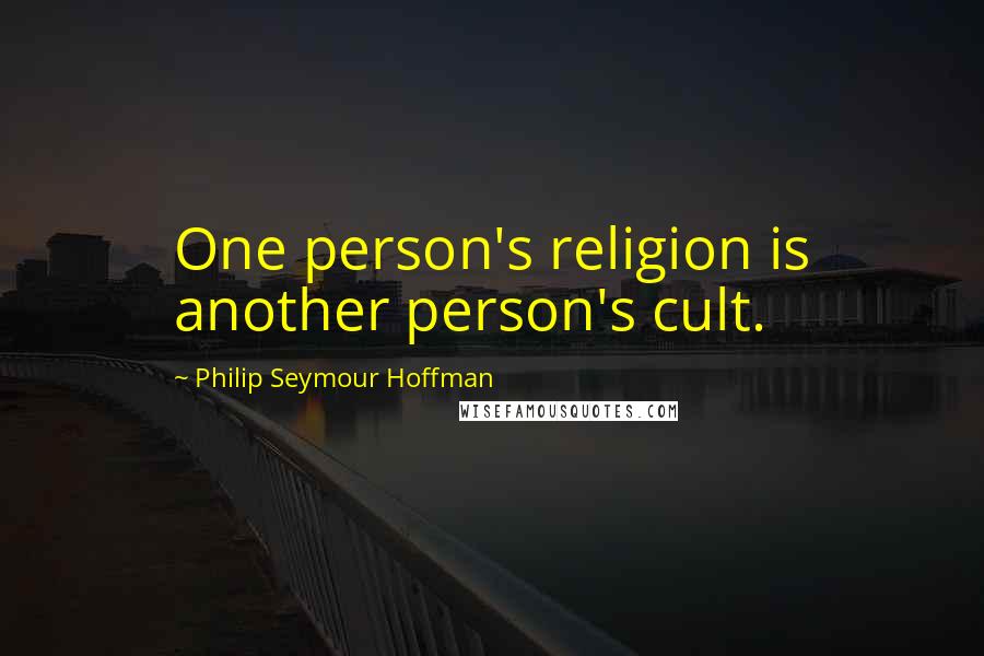 Philip Seymour Hoffman Quotes: One person's religion is another person's cult.