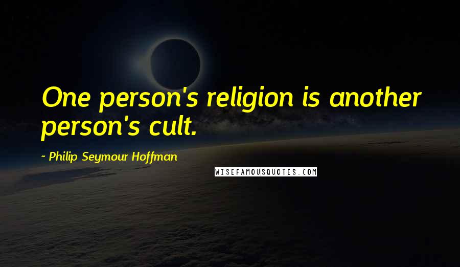 Philip Seymour Hoffman Quotes: One person's religion is another person's cult.