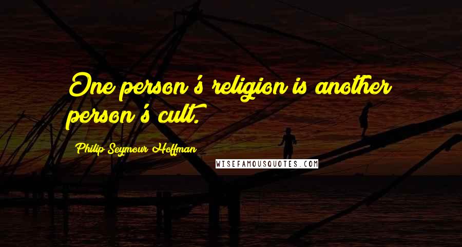 Philip Seymour Hoffman Quotes: One person's religion is another person's cult.