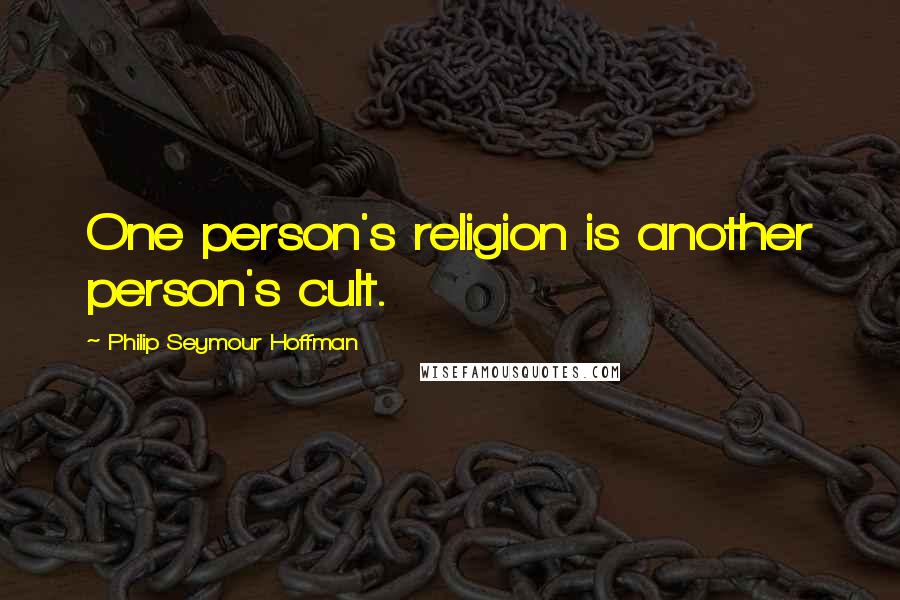 Philip Seymour Hoffman Quotes: One person's religion is another person's cult.