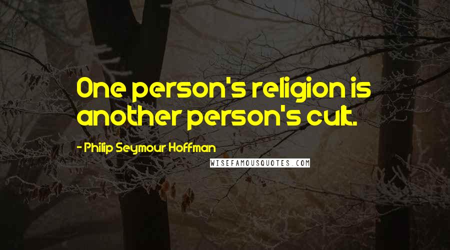 Philip Seymour Hoffman Quotes: One person's religion is another person's cult.