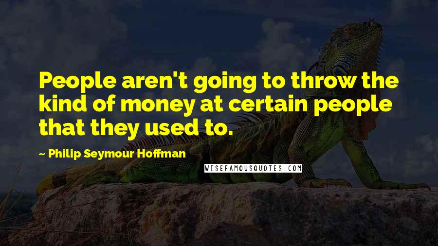 Philip Seymour Hoffman Quotes: People aren't going to throw the kind of money at certain people that they used to.