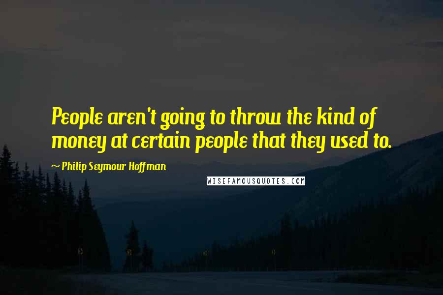 Philip Seymour Hoffman Quotes: People aren't going to throw the kind of money at certain people that they used to.