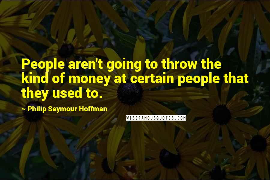 Philip Seymour Hoffman Quotes: People aren't going to throw the kind of money at certain people that they used to.