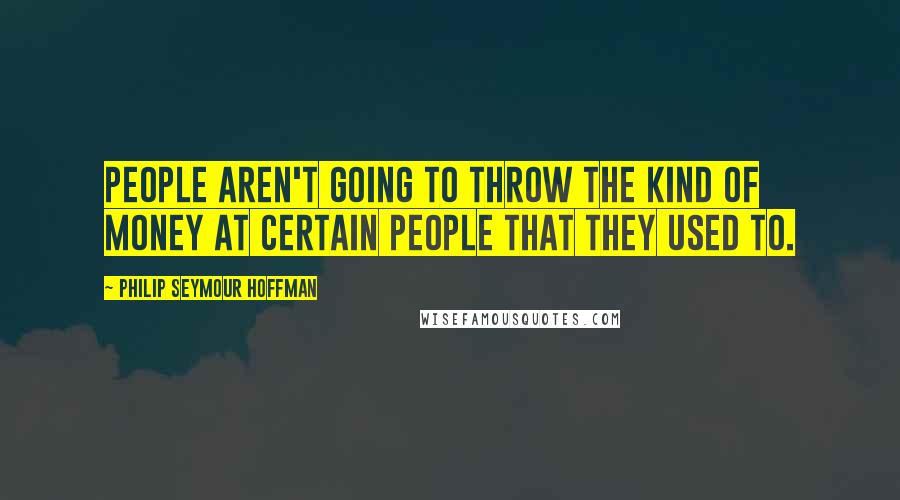 Philip Seymour Hoffman Quotes: People aren't going to throw the kind of money at certain people that they used to.