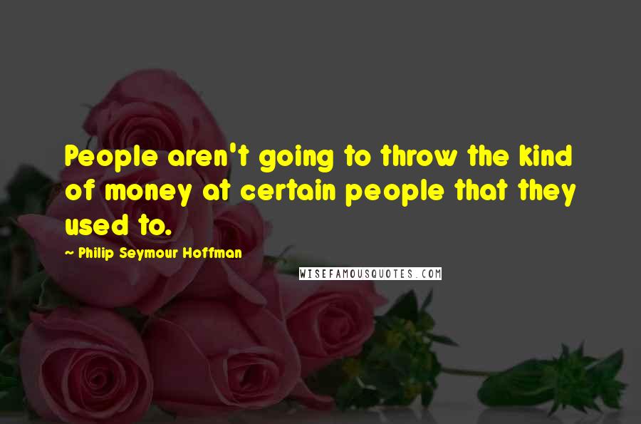 Philip Seymour Hoffman Quotes: People aren't going to throw the kind of money at certain people that they used to.