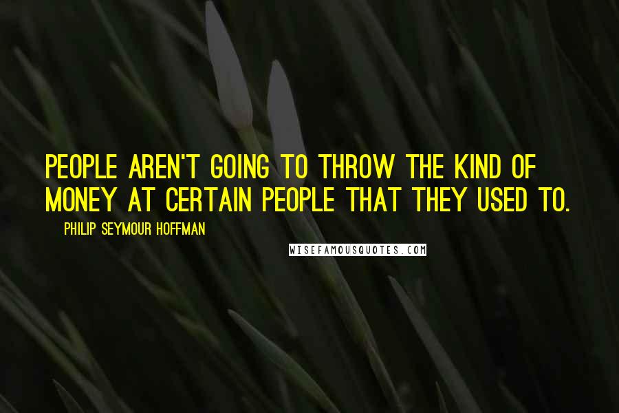 Philip Seymour Hoffman Quotes: People aren't going to throw the kind of money at certain people that they used to.