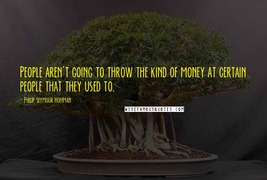 Philip Seymour Hoffman Quotes: People aren't going to throw the kind of money at certain people that they used to.