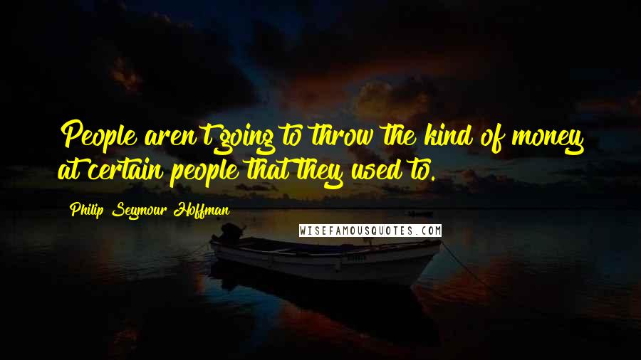 Philip Seymour Hoffman Quotes: People aren't going to throw the kind of money at certain people that they used to.