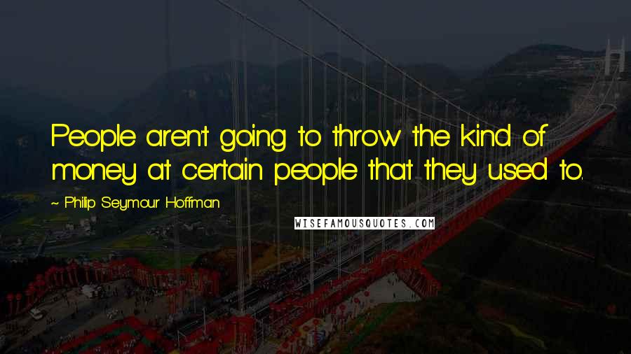 Philip Seymour Hoffman Quotes: People aren't going to throw the kind of money at certain people that they used to.