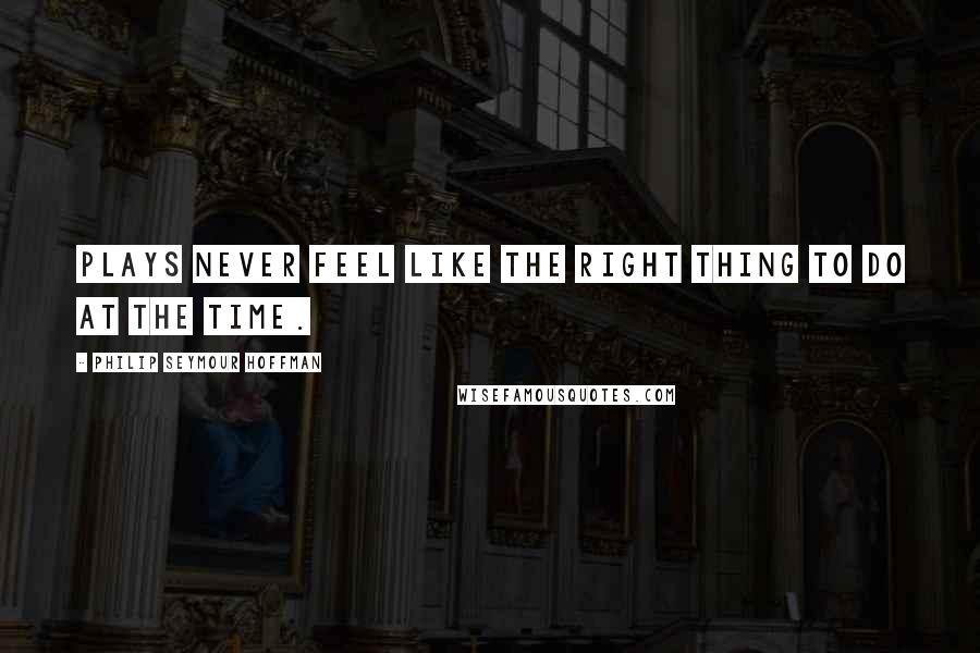 Philip Seymour Hoffman Quotes: Plays never feel like the right thing to do at the time.