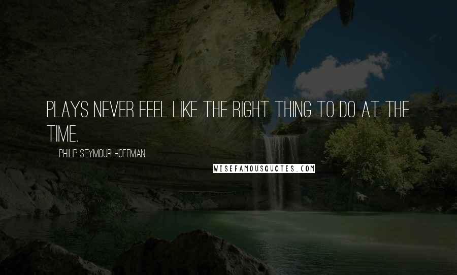 Philip Seymour Hoffman Quotes: Plays never feel like the right thing to do at the time.