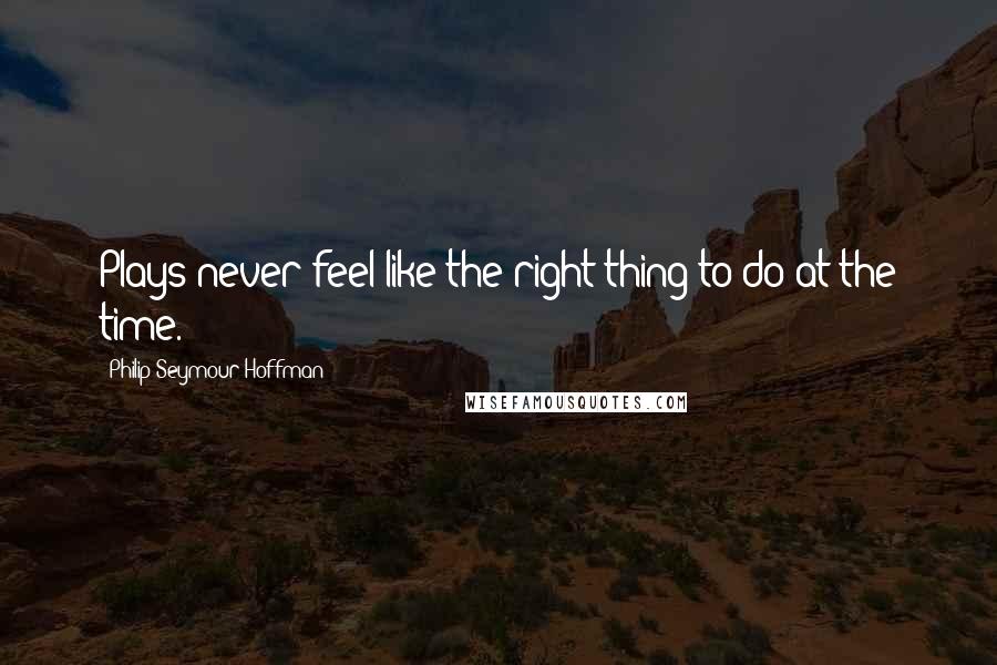 Philip Seymour Hoffman Quotes: Plays never feel like the right thing to do at the time.