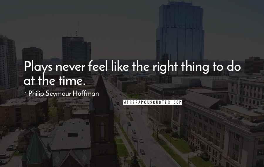 Philip Seymour Hoffman Quotes: Plays never feel like the right thing to do at the time.