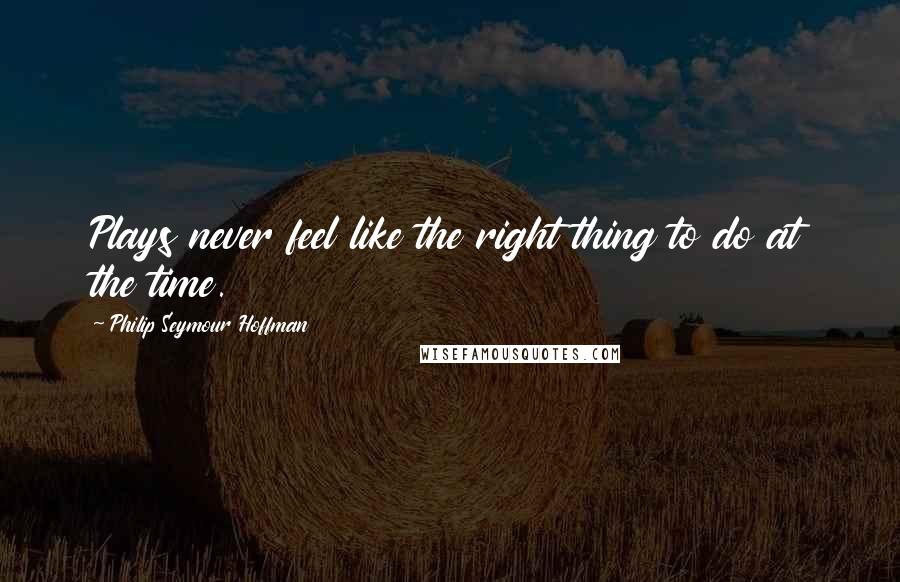 Philip Seymour Hoffman Quotes: Plays never feel like the right thing to do at the time.