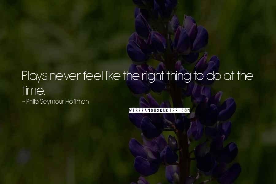 Philip Seymour Hoffman Quotes: Plays never feel like the right thing to do at the time.