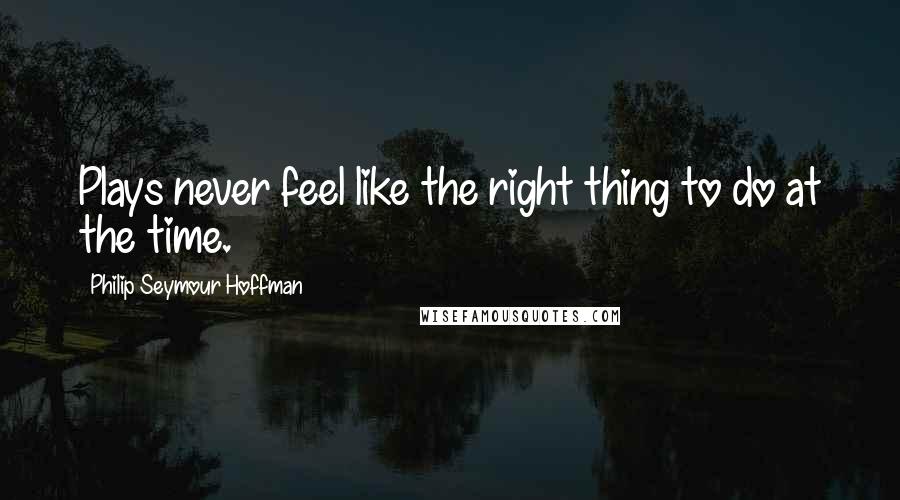 Philip Seymour Hoffman Quotes: Plays never feel like the right thing to do at the time.