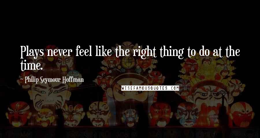 Philip Seymour Hoffman Quotes: Plays never feel like the right thing to do at the time.