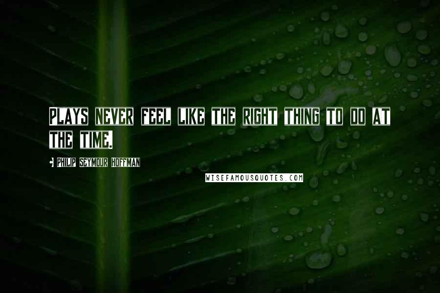 Philip Seymour Hoffman Quotes: Plays never feel like the right thing to do at the time.