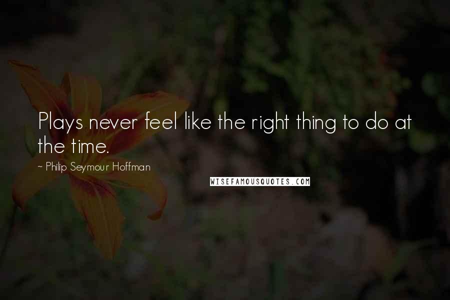 Philip Seymour Hoffman Quotes: Plays never feel like the right thing to do at the time.