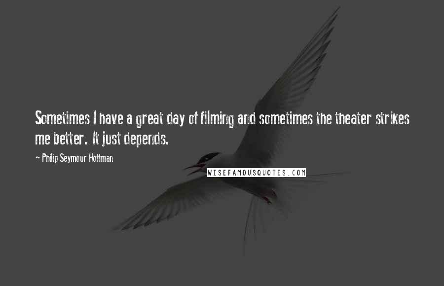 Philip Seymour Hoffman Quotes: Sometimes I have a great day of filming and sometimes the theater strikes me better. It just depends.