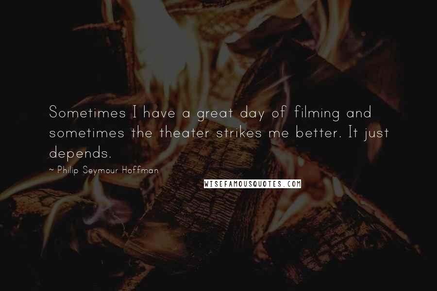 Philip Seymour Hoffman Quotes: Sometimes I have a great day of filming and sometimes the theater strikes me better. It just depends.