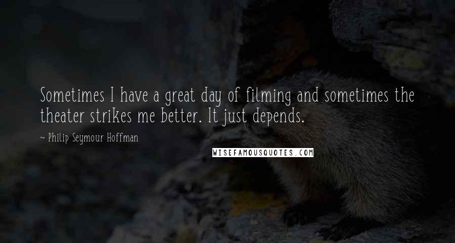 Philip Seymour Hoffman Quotes: Sometimes I have a great day of filming and sometimes the theater strikes me better. It just depends.