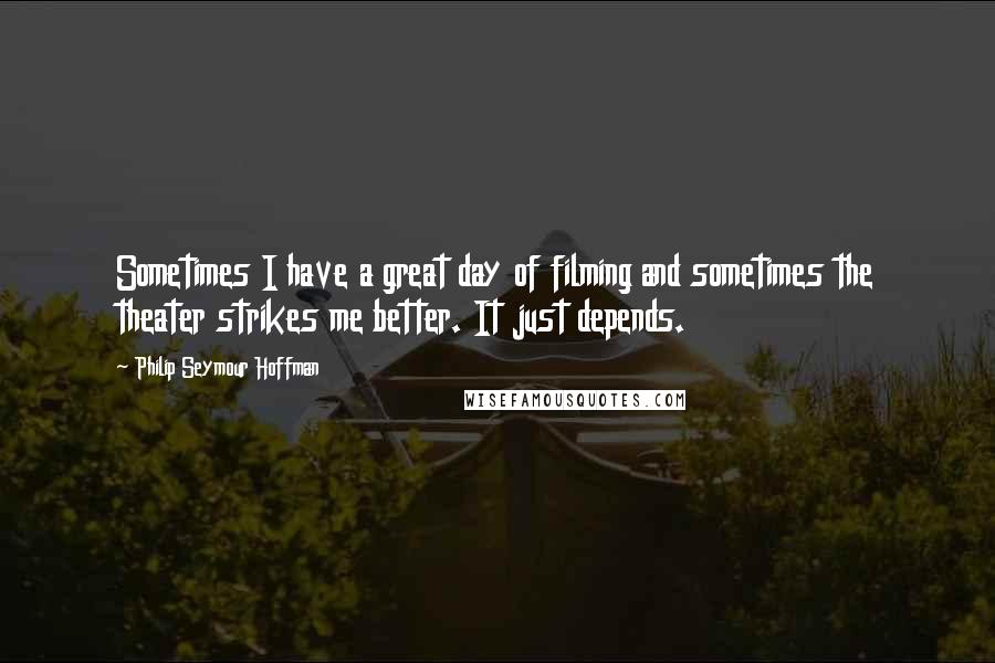 Philip Seymour Hoffman Quotes: Sometimes I have a great day of filming and sometimes the theater strikes me better. It just depends.