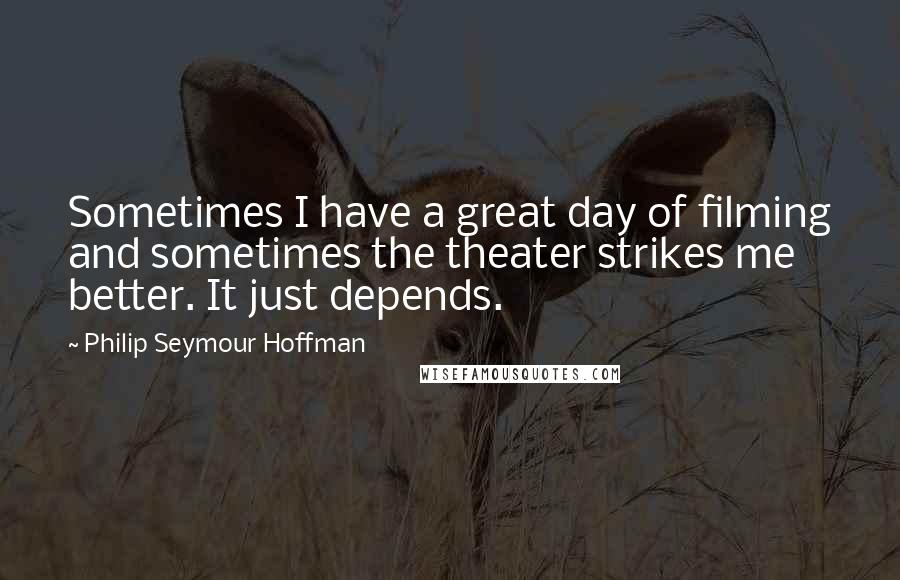 Philip Seymour Hoffman Quotes: Sometimes I have a great day of filming and sometimes the theater strikes me better. It just depends.