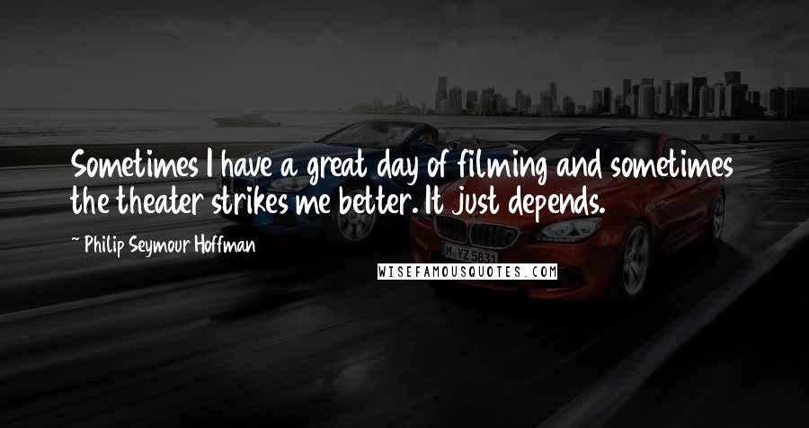 Philip Seymour Hoffman Quotes: Sometimes I have a great day of filming and sometimes the theater strikes me better. It just depends.