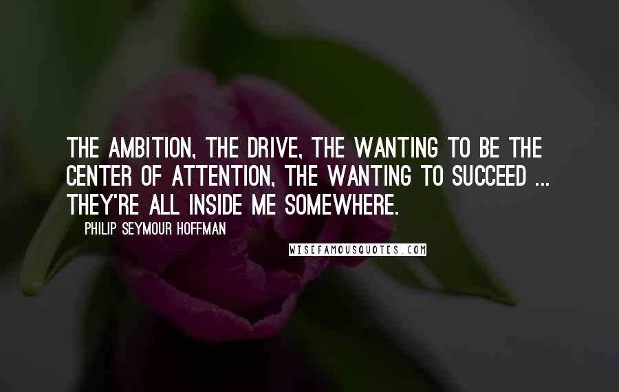 Philip Seymour Hoffman Quotes: The ambition, the drive, the wanting to be the center of attention, the wanting to succeed ... They're all inside me somewhere.