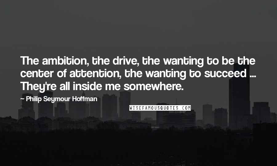 Philip Seymour Hoffman Quotes: The ambition, the drive, the wanting to be the center of attention, the wanting to succeed ... They're all inside me somewhere.