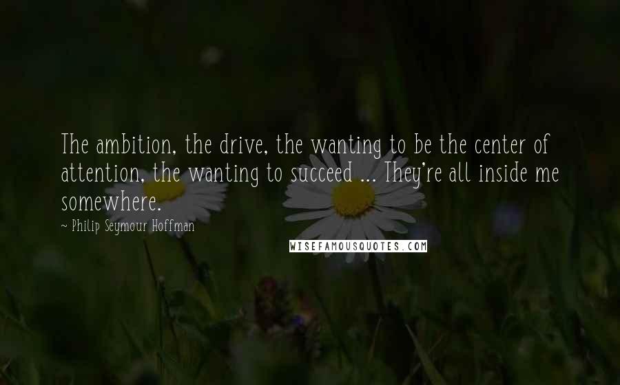 Philip Seymour Hoffman Quotes: The ambition, the drive, the wanting to be the center of attention, the wanting to succeed ... They're all inside me somewhere.