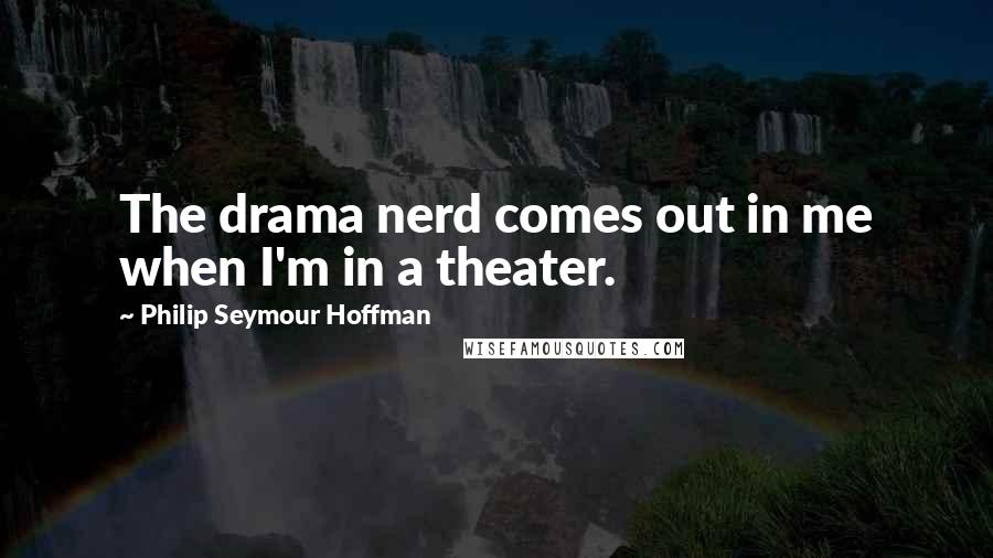 Philip Seymour Hoffman Quotes: The drama nerd comes out in me when I'm in a theater.