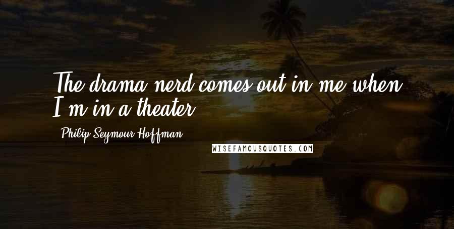 Philip Seymour Hoffman Quotes: The drama nerd comes out in me when I'm in a theater.