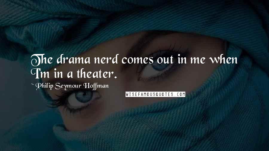 Philip Seymour Hoffman Quotes: The drama nerd comes out in me when I'm in a theater.