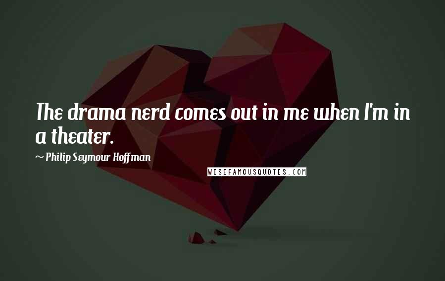 Philip Seymour Hoffman Quotes: The drama nerd comes out in me when I'm in a theater.