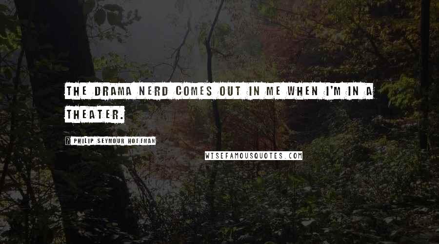 Philip Seymour Hoffman Quotes: The drama nerd comes out in me when I'm in a theater.