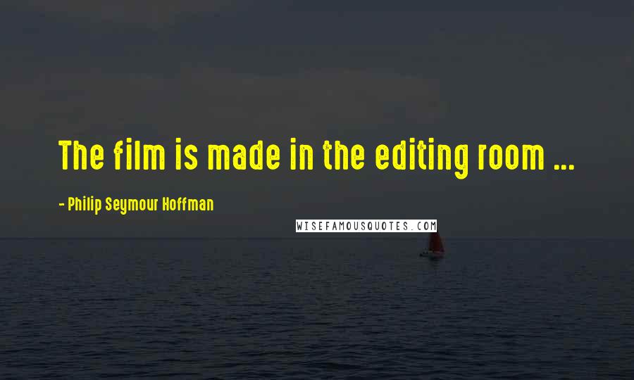 Philip Seymour Hoffman Quotes: The film is made in the editing room ...