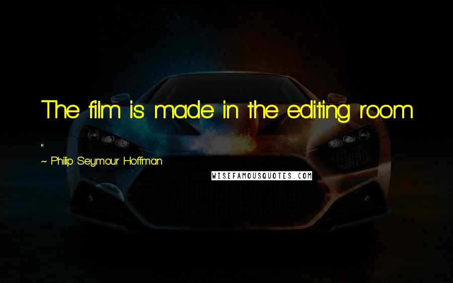 Philip Seymour Hoffman Quotes: The film is made in the editing room ...