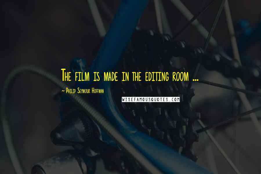 Philip Seymour Hoffman Quotes: The film is made in the editing room ...