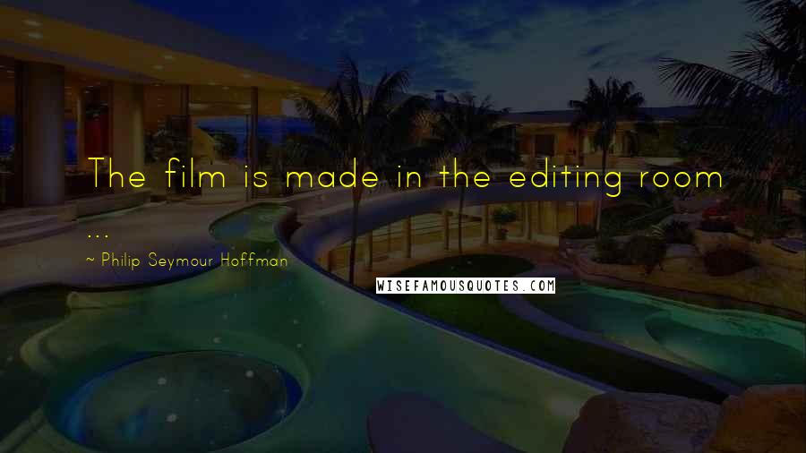 Philip Seymour Hoffman Quotes: The film is made in the editing room ...