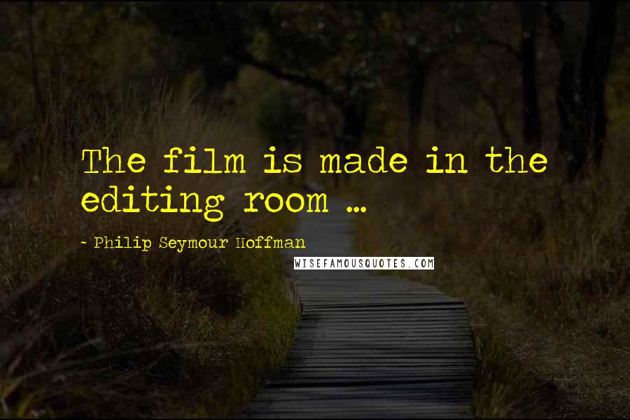 Philip Seymour Hoffman Quotes: The film is made in the editing room ...